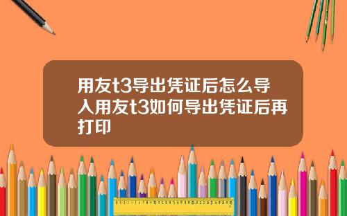 用友t3导出凭证后怎么导入用友t3如何导出凭证后再打印