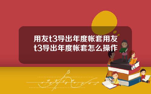 用友t3导出年度帐套用友t3导出年度帐套怎么操作