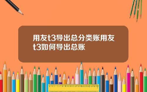用友t3导出总分类账用友t3如何导出总账