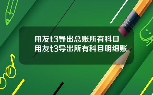 用友t3导出总账所有科目用友t3导出所有科目明细账