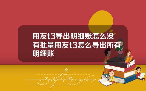 用友t3导出明细账怎么没有批量用友t3怎么导出所有明细账