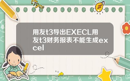 用友t3导出EXECL用友t3财务报表不能生成excel