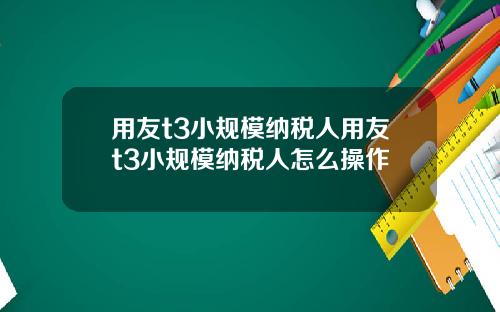 用友t3小规模纳税人用友t3小规模纳税人怎么操作