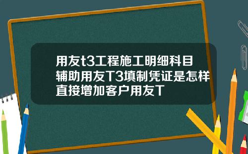 用友t3工程施工明细科目辅助用友T3填制凭证是怎样直接增加客户用友T