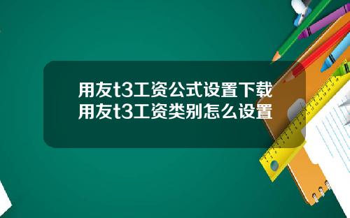 用友t3工资公式设置下载用友t3工资类别怎么设置