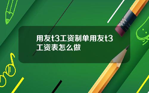 用友t3工资制单用友t3工资表怎么做