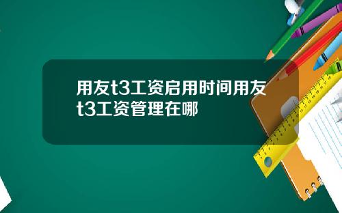 用友t3工资启用时间用友t3工资管理在哪