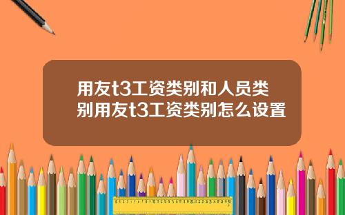 用友t3工资类别和人员类别用友t3工资类别怎么设置