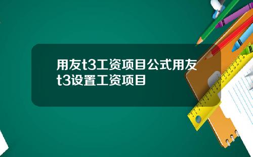 用友t3工资项目公式用友t3设置工资项目