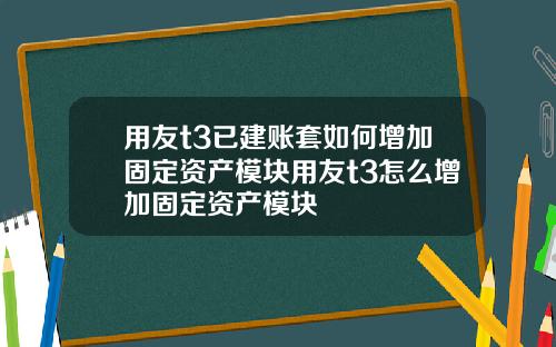 用友t3已建账套如何增加固定资产模块用友t3怎么增加固定资产模块