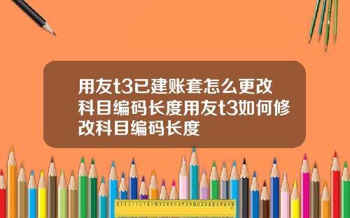 用友t3已建账套怎么更改科目编码长度用友t3如何修改科目编码长度