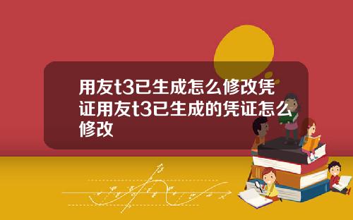 用友t3已生成怎么修改凭证用友t3已生成的凭证怎么修改