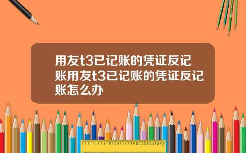 用友t3已记账的凭证反记账用友t3已记账的凭证反记账怎么办