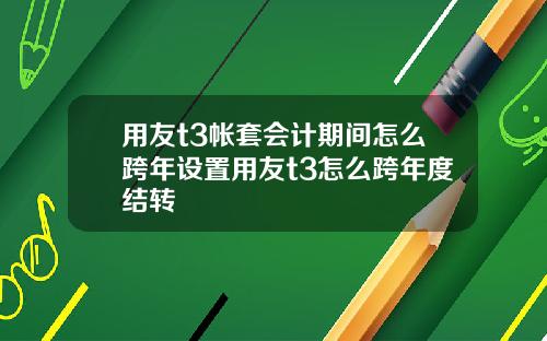 用友t3帐套会计期间怎么跨年设置用友t3怎么跨年度结转