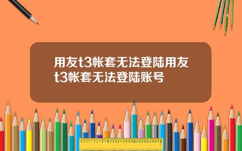 用友t3帐套无法登陆用友t3帐套无法登陆账号