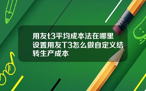 用友t3平均成本法在哪里设置用友T3怎么做自定义结转生产成本