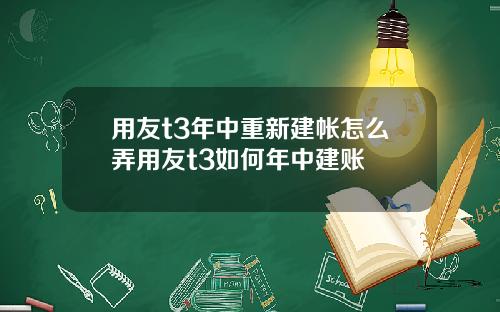 用友t3年中重新建帐怎么弄用友t3如何年中建账