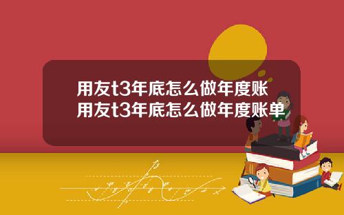 用友t3年底怎么做年度账用友t3年底怎么做年度账单