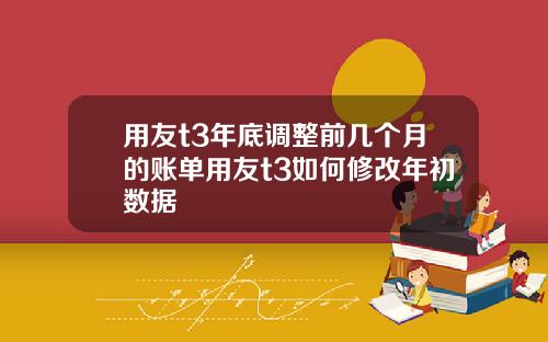 用友t3年底调整前几个月的账单用友t3如何修改年初数据