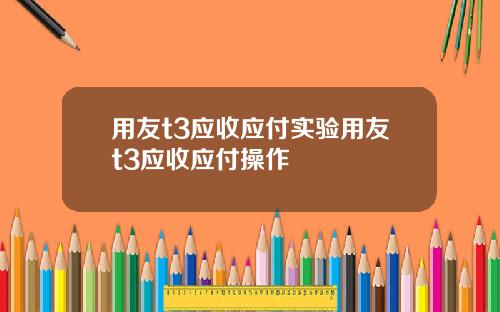 用友t3应收应付实验用友t3应收应付操作