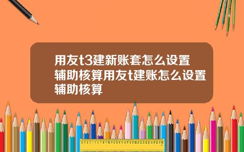 用友t3建新账套怎么设置辅助核算用友t建账怎么设置辅助核算