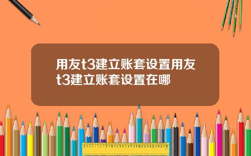 用友t3建立账套设置用友t3建立账套设置在哪