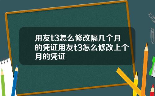 用友t3怎么修改隔几个月的凭证用友t3怎么修改上个月的凭证
