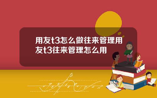 用友t3怎么做往来管理用友t3往来管理怎么用