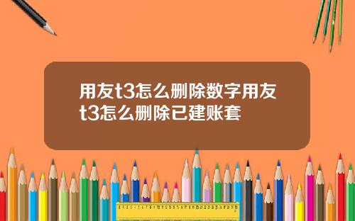 用友t3怎么删除数字用友t3怎么删除已建账套
