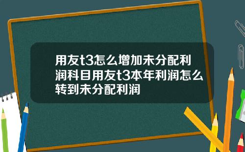 用友t3怎么增加未分配利润科目用友t3本年利润怎么转到未分配利润