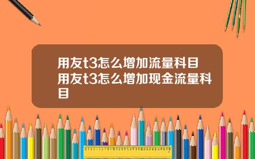 用友t3怎么增加流量科目用友t3怎么增加现金流量科目
