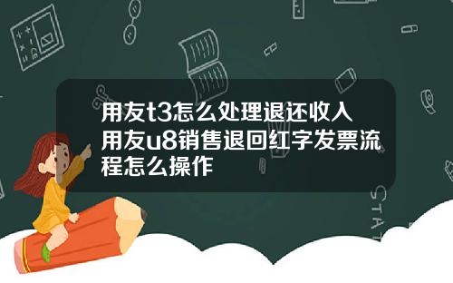用友t3怎么处理退还收入用友u8销售退回红字发票流程怎么操作