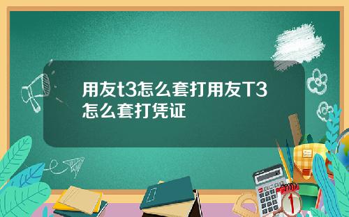 用友t3怎么套打用友T3怎么套打凭证