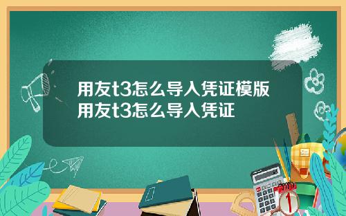 用友t3怎么导入凭证模版用友t3怎么导入凭证