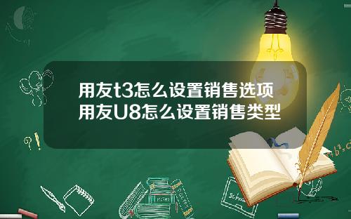 用友t3怎么设置销售选项用友U8怎么设置销售类型