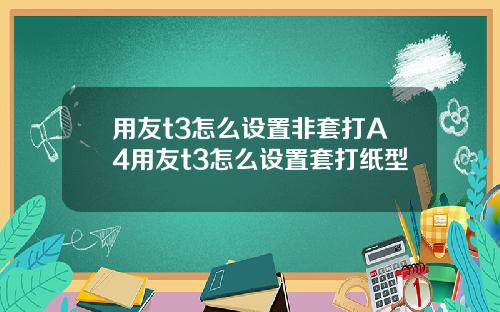 用友t3怎么设置非套打A4用友t3怎么设置套打纸型
