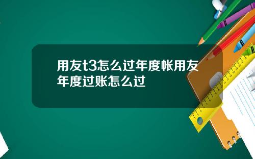 用友t3怎么过年度帐用友年度过账怎么过