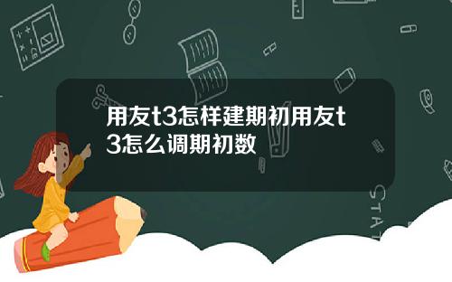 用友t3怎样建期初用友t3怎么调期初数