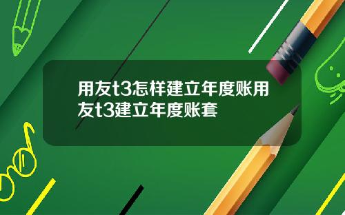 用友t3怎样建立年度账用友t3建立年度账套