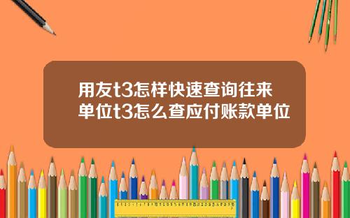 用友t3怎样快速查询往来单位t3怎么查应付账款单位