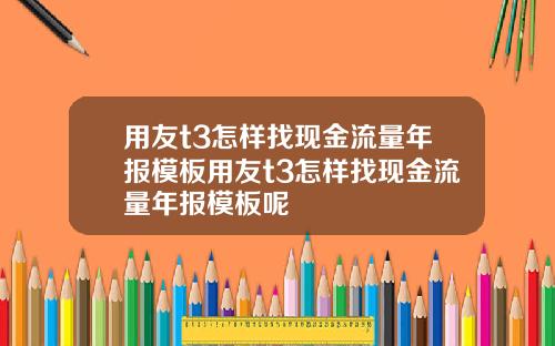 用友t3怎样找现金流量年报模板用友t3怎样找现金流量年报模板呢