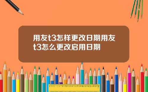 用友t3怎样更改日期用友t3怎么更改启用日期