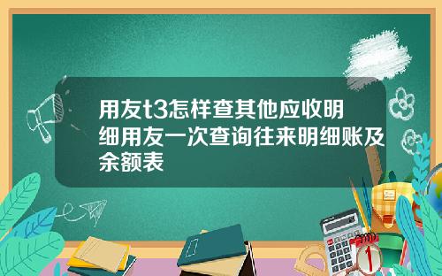 用友t3怎样查其他应收明细用友一次查询往来明细账及余额表