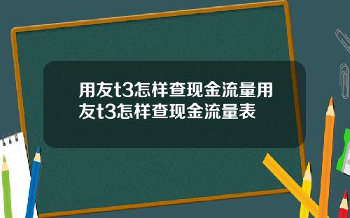 用友t3怎样查现金流量用友t3怎样查现金流量表