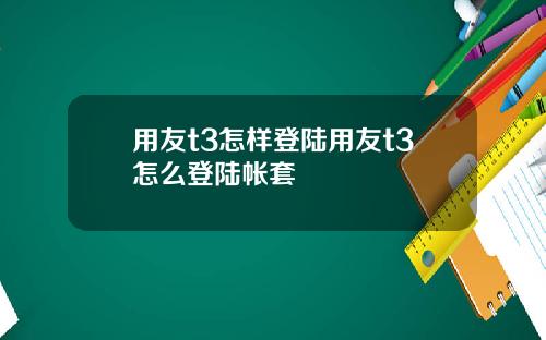 用友t3怎样登陆用友t3怎么登陆帐套