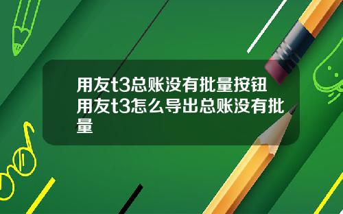 用友t3总账没有批量按钮用友t3怎么导出总账没有批量
