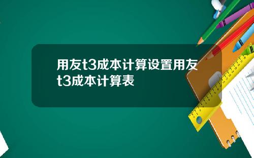 用友t3成本计算设置用友t3成本计算表