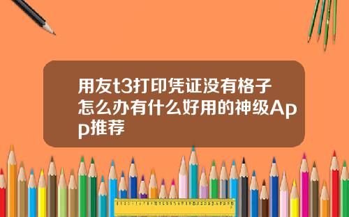 用友t3打印凭证没有格子怎么办有什么好用的神级App推荐
