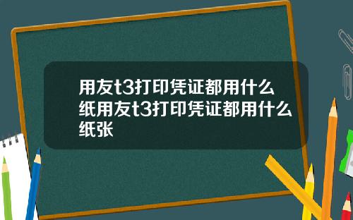 用友t3打印凭证都用什么纸用友t3打印凭证都用什么纸张