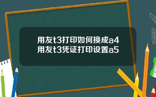 用友t3打印如何换成a4用友t3凭证打印设置a5